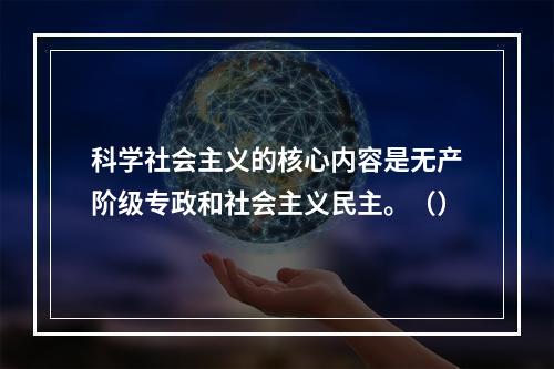 科学社会主义的核心内容是无产阶级专政和社会主义民主。（）