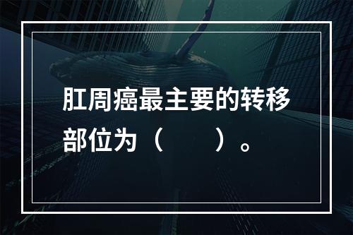 肛周癌最主要的转移部位为（　　）。