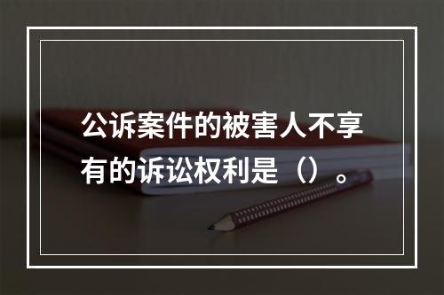 公诉案件的被害人不享有的诉讼权利是（）。