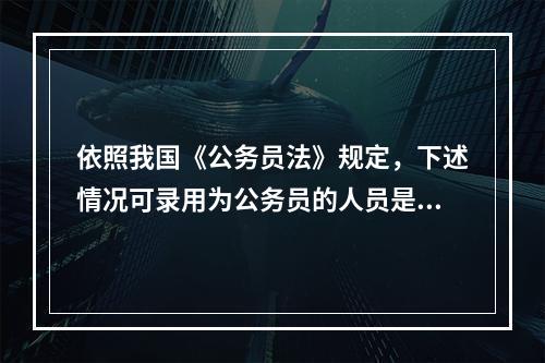 依照我国《公务员法》规定，下述情况可录用为公务员的人员是（）