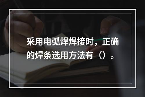 采用电弧焊焊接时，正确的焊条选用方法有（）。