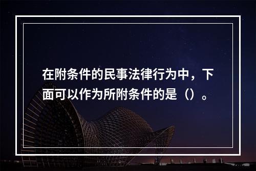 在附条件的民事法律行为中，下面可以作为所附条件的是（）。