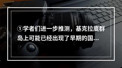 ①学者们进一步推测，基克拉底群岛上可能已经出现了早期的国家②