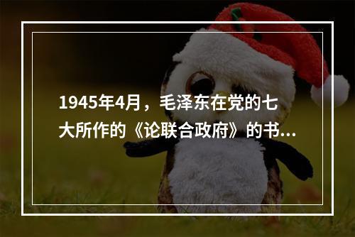 1945年4月，毛泽东在党的七大所作的《论联合政府》的书面政