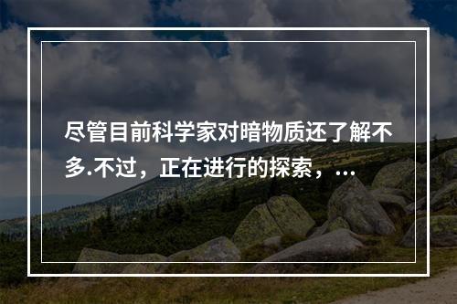 尽管目前科学家对暗物质还了解不多.不过，正在进行的探索，或许