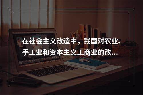 在社会主义改造中，我国对农业、手工业和资本主义工商业的改造都