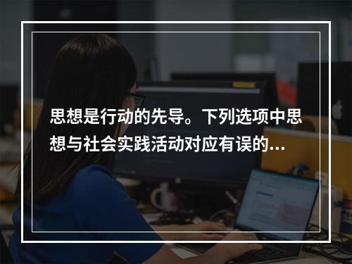 思想是行动的先导。下列选项中思想与社会实践活动对应有误的是（