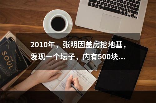 2010年，张明因盖房挖地基，发现一个坛子，内有500块银圆