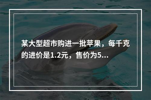 某大型超市购进一批苹果，每千克的进价是1.2元，售价为5元。