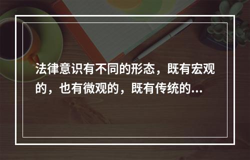 法律意识有不同的形态，既有宏观的，也有微观的，既有传统的，也