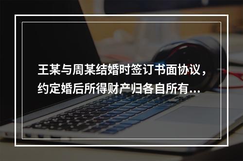 王某与周某结婚时签订书面协议，约定婚后所得财产归各自所有。周