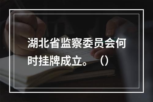 湖北省监察委员会何时挂牌成立。（）