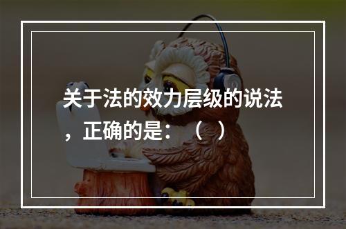 关于法的效力层级的说法，正确的是：（   ）