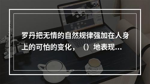 罗丹把无情的自然规律强加在人身上的可怕的变化，（）地表现了出