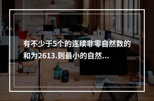 有不少于5个的连续非零自然数的和为2613.则最小的自然数的