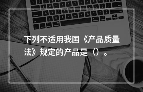 下列不适用我国《产品质量法》规定的产品是（）。