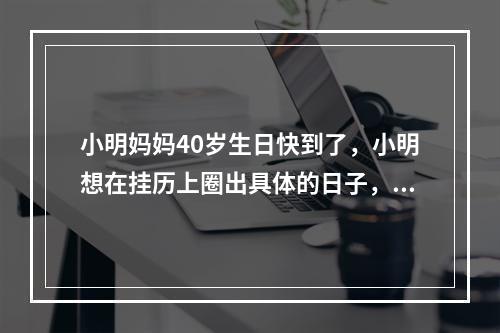 小明妈妈40岁生日快到了，小明想在挂历上圈出具体的日子，就去