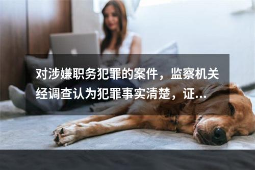 对涉嫌职务犯罪的案件，监察机关经调查认为犯罪事实清楚，证据确