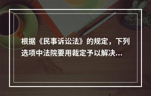 根据《民事诉讼法》的规定，下列选项中法院要用裁定予以解决的是