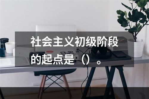 社会主义初级阶段的起点是（）。