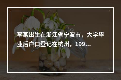 李某出生在浙江省宁波市，大学毕业后户口登记在杭州，1998年