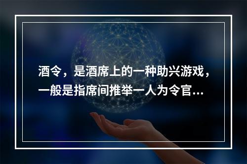 酒令，是酒席上的一种助兴游戏，一般是指席间推举一人为令官，余