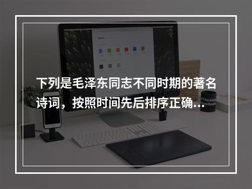 下列是毛泽东同志不同时期的著名诗词，按照时间先后排序正确的是