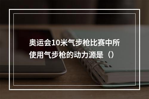 奥运会10米气步枪比赛中所使用气步枪的动力源是（）