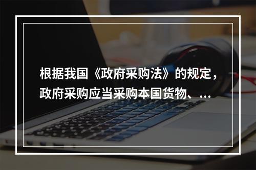 根据我国《政府采购法》的规定，政府采购应当采购本国货物、工程