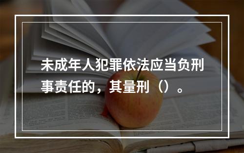 未成年人犯罪依法应当负刑事责任的，其量刑（）。