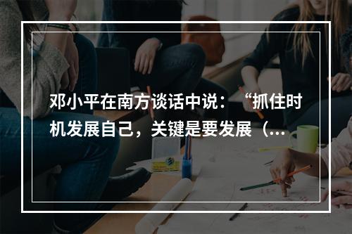 邓小平在南方谈话中说：“抓住时机发展自己，关键是要发展（）。