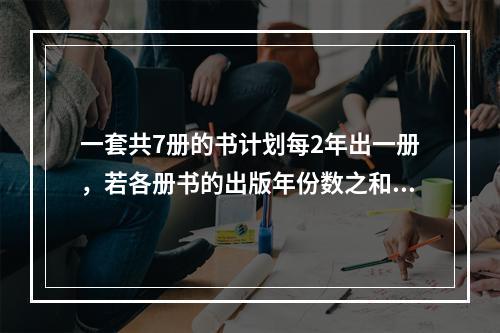 一套共7册的书计划每2年出一册，若各册书的出版年份数之和为1