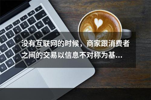 没有互联网的时候，商家跟消费者之间的交易以信息不对称为基础，