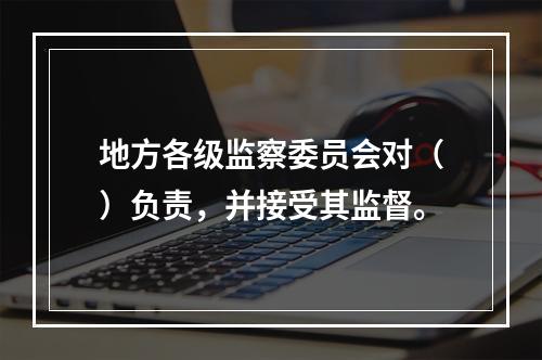 地方各级监察委员会对（）负责，并接受其监督。