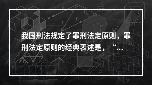 我国刑法规定了罪刑法定原则，罪刑法定原则的经典表述是，“法无