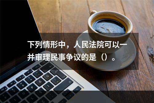 下列情形中，人民法院可以一并审理民事争议的是（）。