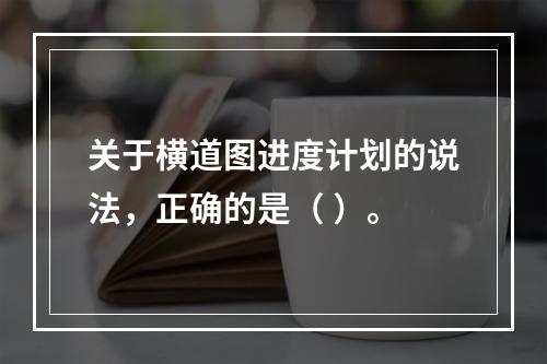 关于横道图进度计划的说法，正确的是（ ）。