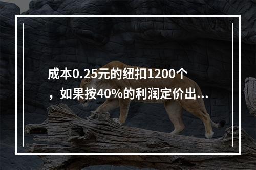 成本0.25元的纽扣1200个，如果按40%的利润定价出售，