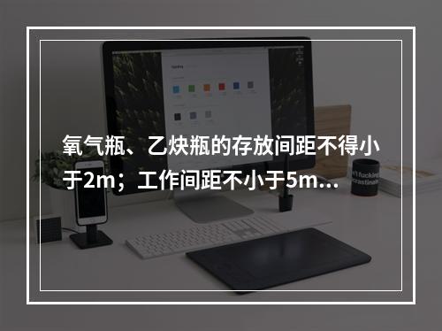 氧气瓶、乙炔瓶的存放间距不得小于2m；工作间距不小于5m；两