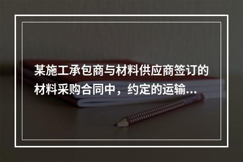 某施工承包商与材料供应商签订的材料采购合同中，约定的运输费用