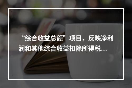 “综合收益总额”项目，反映净利润和其他综合收益扣除所得税影响