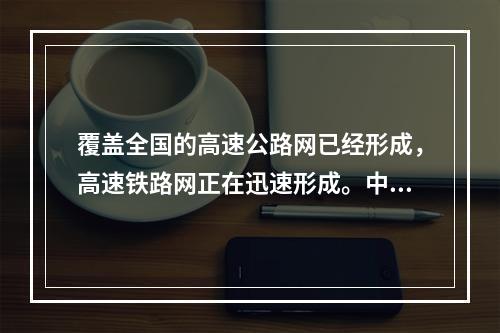 覆盖全国的高速公路网已经形成，高速铁路网正在迅速形成。中国已