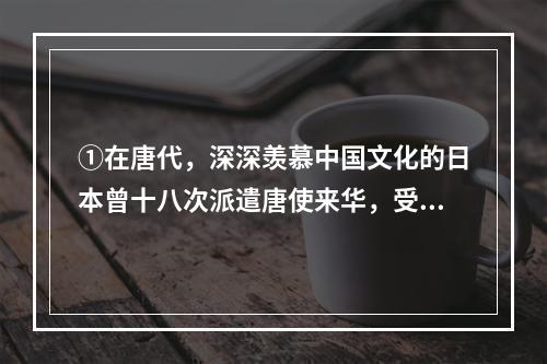 ①在唐代，深深羡慕中国文化的日本曾十八次派遣唐使来华，受到礼