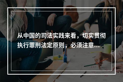 从中国的司法实践来看，切实贯彻执行罪刑法定原则，必须注意下列