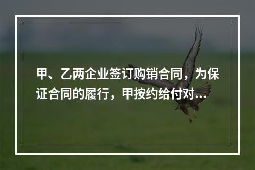 甲、乙两企业签订购销合同，为保证合同的履行，甲按约给付对方4