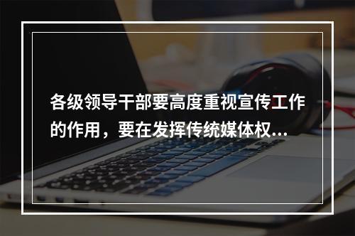 各级领导干部要高度重视宣传工作的作用，要在发挥传统媒体权威性