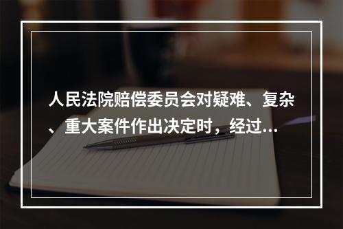 人民法院赔偿委员会对疑难、复杂、重大案件作出决定时，经过（）