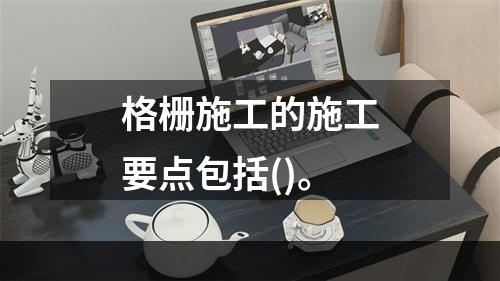 格栅施工的施工要点包括()。