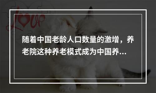 随着中国老龄人口数量的激增，养老院这种养老模式成为中国养老方