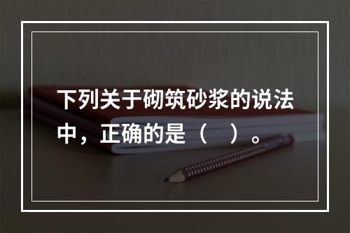 下列关于砌筑砂浆的说法中，正确的是（　）。